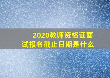 2020教师资格证面试报名截止日期是什么