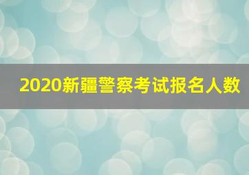 2020新疆警察考试报名人数