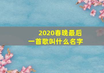 2020春晚最后一首歌叫什么名字