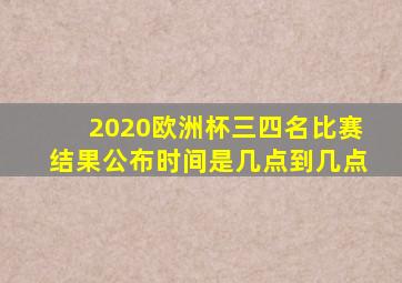 2020欧洲杯三四名比赛结果公布时间是几点到几点