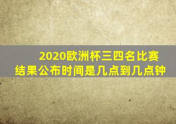 2020欧洲杯三四名比赛结果公布时间是几点到几点钟