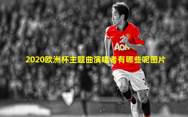 2020欧洲杯主题曲演唱者有哪些呢图片