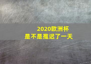 2020欧洲杯是不是推迟了一天