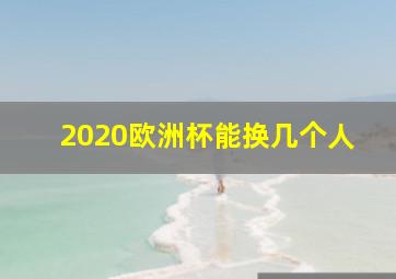 2020欧洲杯能换几个人