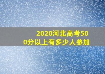 2020河北高考500分以上有多少人参加