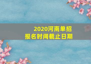 2020河南单招报名时间截止日期