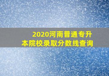 2020河南普通专升本院校录取分数线查询