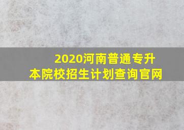 2020河南普通专升本院校招生计划查询官网