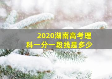 2020湖南高考理科一分一段线是多少