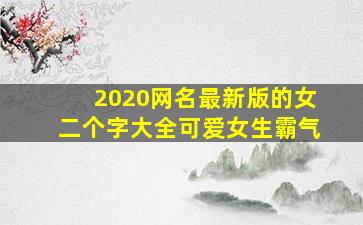 2020网名最新版的女二个字大全可爱女生霸气