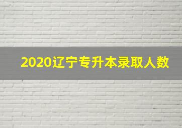 2020辽宁专升本录取人数