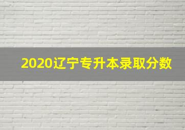 2020辽宁专升本录取分数