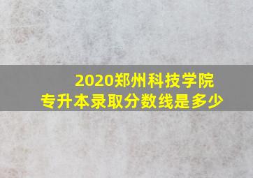 2020郑州科技学院专升本录取分数线是多少