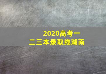 2020高考一二三本录取线湖南