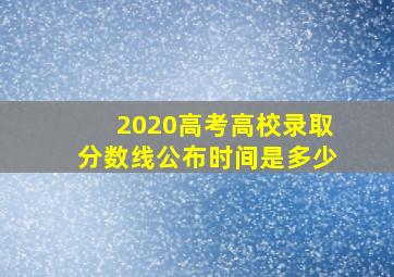 2020高考高校录取分数线公布时间是多少