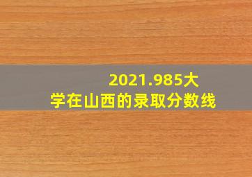 2021.985大学在山西的录取分数线