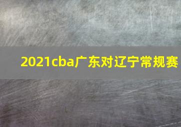 2021cba广东对辽宁常规赛