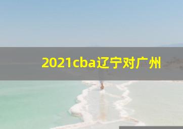 2021cba辽宁对广州