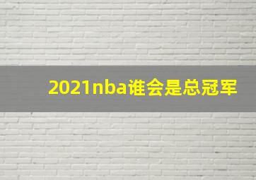 2021nba谁会是总冠军