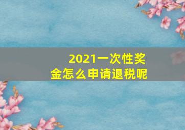 2021一次性奖金怎么申请退税呢