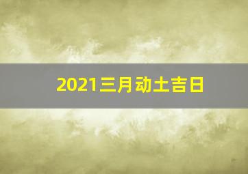 2021三月动土吉日