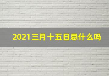 2021三月十五日忌什么吗