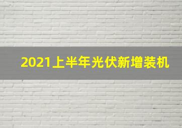 2021上半年光伏新增装机