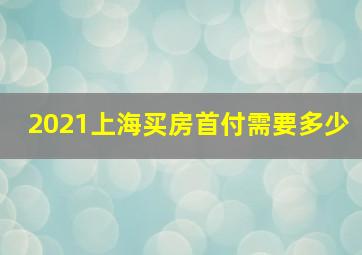 2021上海买房首付需要多少