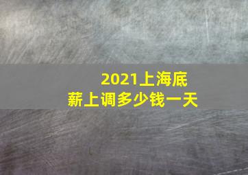 2021上海底薪上调多少钱一天