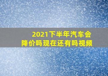 2021下半年汽车会降价吗现在还有吗视频