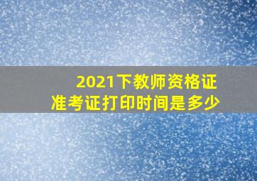 2021下教师资格证准考证打印时间是多少