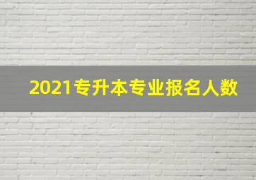 2021专升本专业报名人数