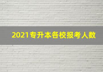 2021专升本各校报考人数