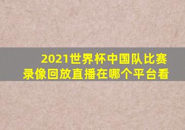 2021世界杯中国队比赛录像回放直播在哪个平台看