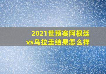 2021世预赛阿根廷vs乌拉圭结果怎么样