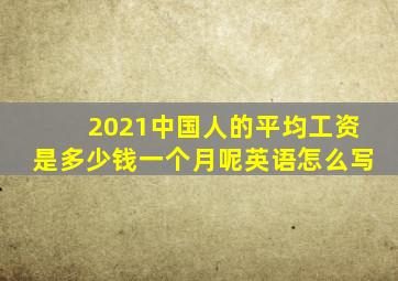 2021中国人的平均工资是多少钱一个月呢英语怎么写