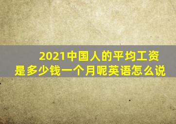 2021中国人的平均工资是多少钱一个月呢英语怎么说