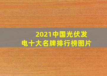 2021中国光伏发电十大名牌排行榜图片