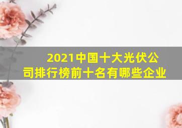 2021中国十大光伏公司排行榜前十名有哪些企业