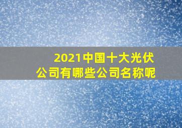 2021中国十大光伏公司有哪些公司名称呢