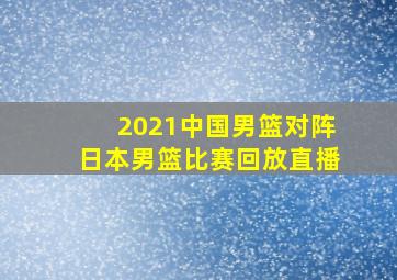 2021中国男篮对阵日本男篮比赛回放直播