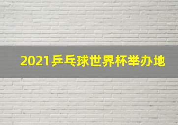 2021乒乓球世界杯举办地