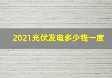 2021光伏发电多少钱一度