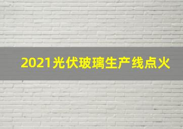 2021光伏玻璃生产线点火