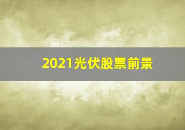 2021光伏股票前景