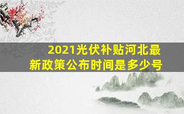 2021光伏补贴河北最新政策公布时间是多少号