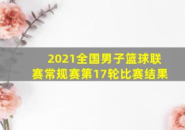 2021全国男子篮球联赛常规赛第17轮比赛结果