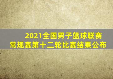 2021全国男子篮球联赛常规赛第十二轮比赛结果公布