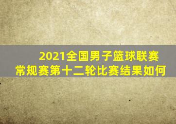 2021全国男子篮球联赛常规赛第十二轮比赛结果如何