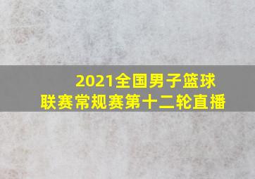 2021全国男子篮球联赛常规赛第十二轮直播